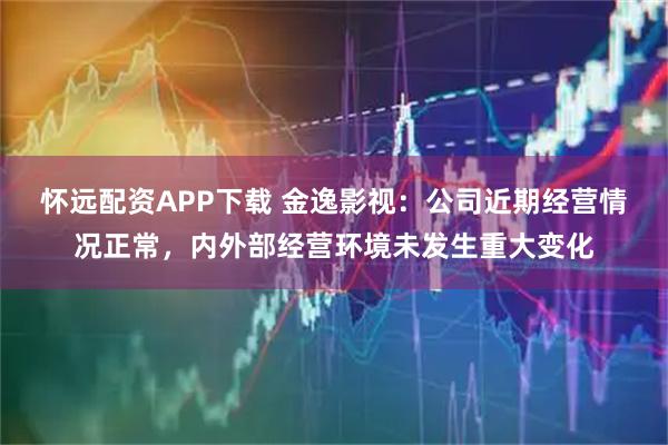 怀远配资APP下载 金逸影视：公司近期经营情况正常，内外部经营环境未发生重大变化