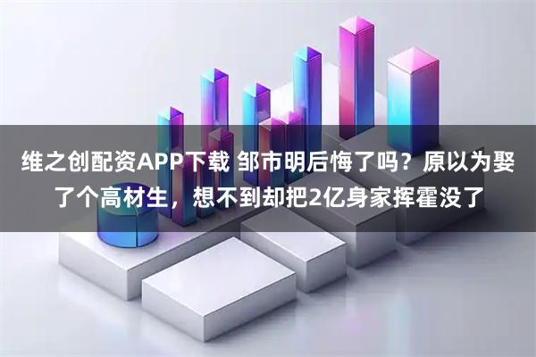 维之创配资APP下载 邹市明后悔了吗？原以为娶了个高材生，想不到却把2亿身家挥霍没了