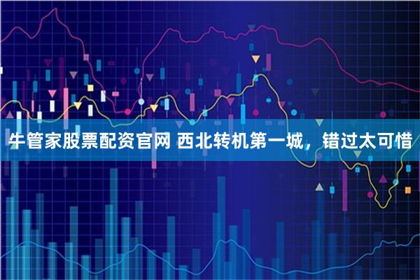 牛管家股票配资官网 西北转机第一城,错过太可惜