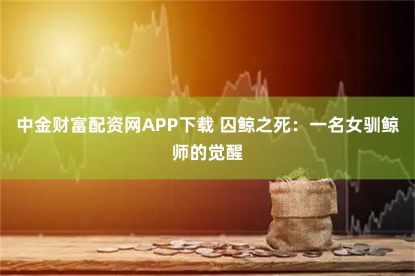 中金财富配资网APP下载 囚鲸之死:一名女驯鲸师的觉醒