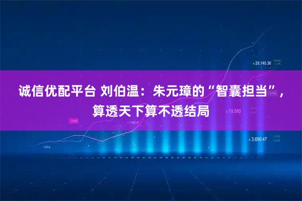 诚信优配平台 刘伯温：朱元璋的“智囊担当”，算透天下算不透结局