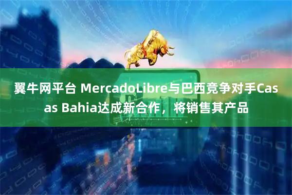 翼牛网平台 MercadoLibre与巴西竞争对手Casas Bahia达成新合作,将销售其产品