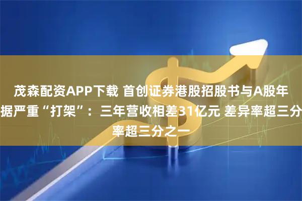 茂森配资APP下载 首创证券港股招股书与A股年报数据严重“打架”:三年营收相差31亿元 差异率超三分之一