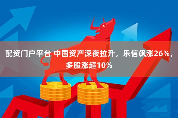 配资门户平台 中国资产深夜拉升，乐信飙涨26%，多股涨超10%