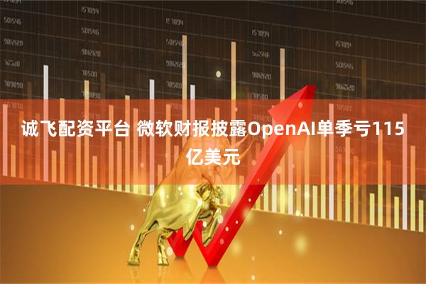 诚飞配资平台 微软财报披露OpenAI单季亏115亿美元