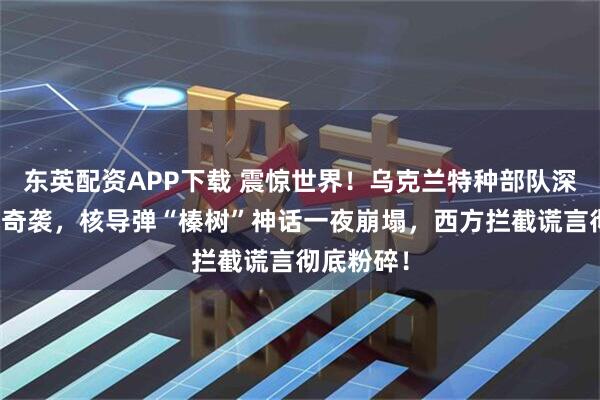 东英配资APP下载 震惊世界！乌克兰特种部队深入俄腹地奇袭，核导弹“榛树”神话一夜崩塌，西方拦截谎言彻底粉碎！