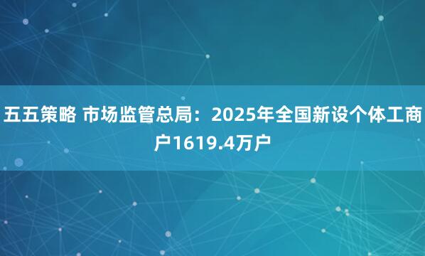 五五策略 市场监管总局:2025年全国新设个体工商户1619.4万户