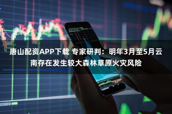 唐山配资APP下载 专家研判:明年3月至5月云南存在发生较大森林草原火灾风险