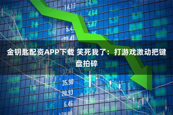 金钥匙配资APP下载 笑死我了:打游戏激动把键盘拍碎