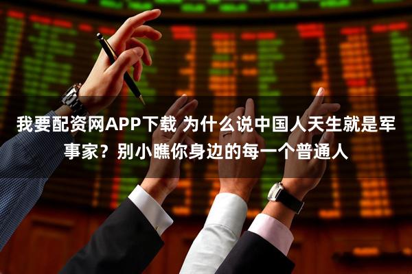 我要配资网APP下载 为什么说中国人天生就是军事家?别小瞧你身边的每一个普通人