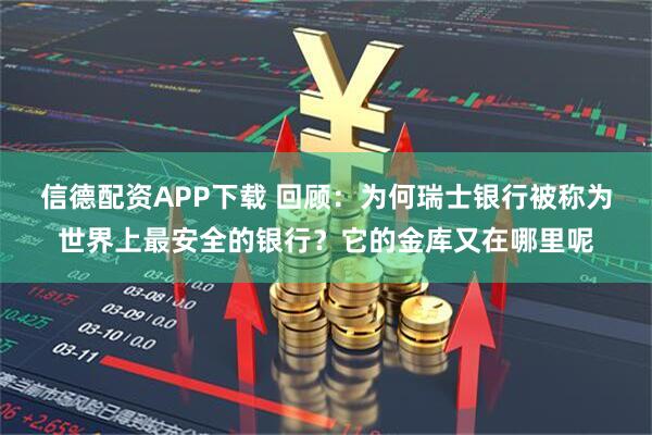 信德配资APP下载 回顾：为何瑞士银行被称为世界上最安全的银行？它的金库又在哪里呢