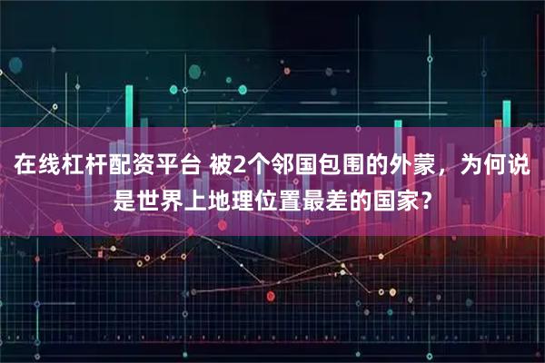 在线杠杆配资平台 被2个邻国包围的外蒙，为何说是世界上地理位置最差的国家？