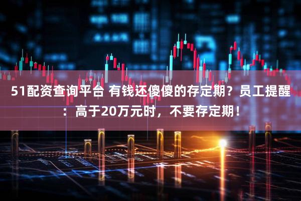 51配资查询平台 有钱还傻傻的存定期？员工提醒：高于20万元时，不要存定期！