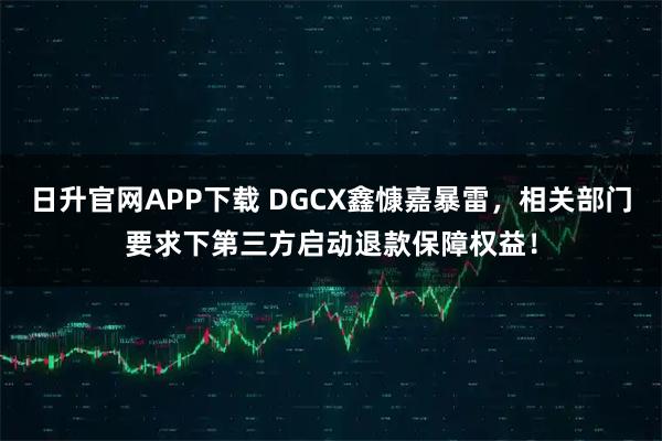 日升官网APP下载 DGCX鑫慷嘉暴雷，相关部门要求下第三方启动退款保障权益！
