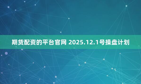 期货配资的平台官网 2025.12.1号操盘计划