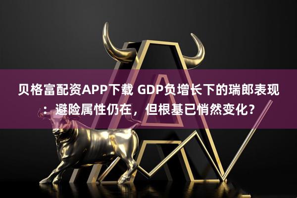 贝格富配资APP下载 GDP负增长下的瑞郎表现：避险属性仍在，但根基已悄然变化？