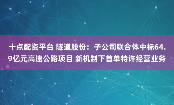 十点配资平台 隧道股份:子公司联合体中标64.9亿元高速公路项目 新机制下首单特许经营业务