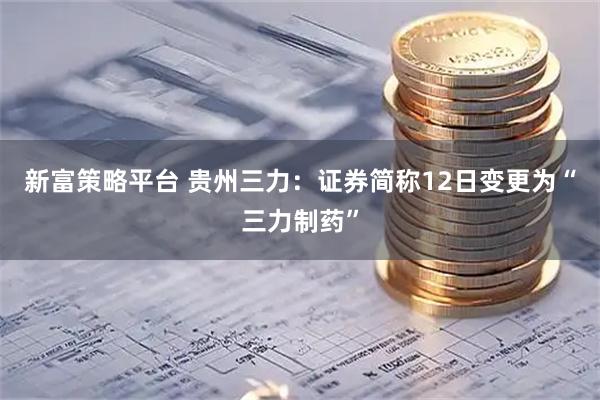 新富策略平台 贵州三力:证券简称12日变更为“三力制药”