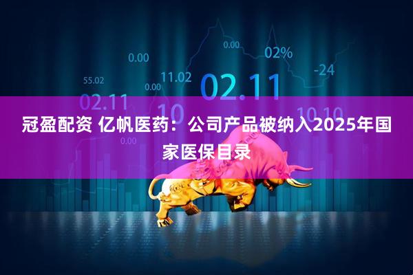 冠盈配资 亿帆医药:公司产品被纳入2025年国家医保目录