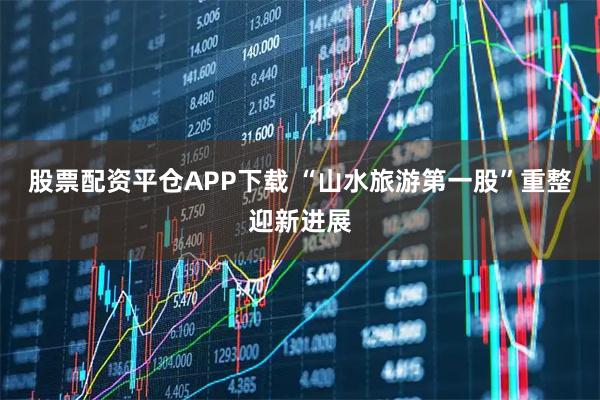 股票配资平仓APP下载 “山水旅游第一股”重整迎新进展