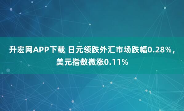 升宏网APP下载 日元领跌外汇市场跌幅0.28%，美元指数微涨0.11%