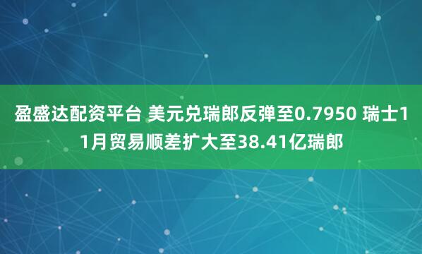 盈盛达配资平台 美元兑瑞郎反弹至0.7950 瑞士11月贸易顺差扩大至38.41亿瑞郎