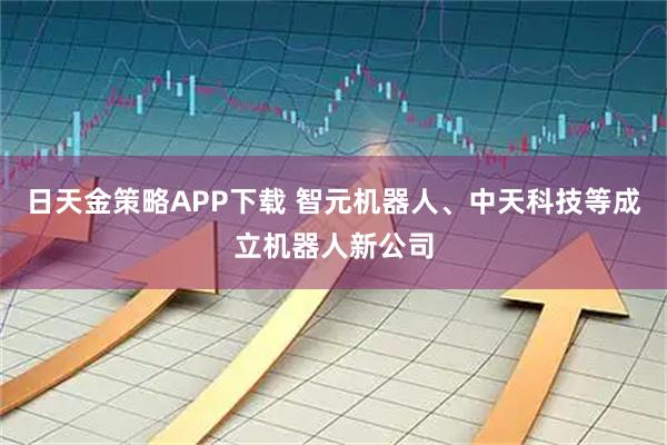 日天金策略APP下载 智元机器人、中天科技等成立机器人新公司