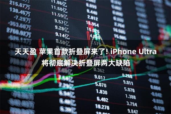 天天盈 苹果首款折叠屏来了! iPhone Ultra将彻底解决折叠屏两大缺陷