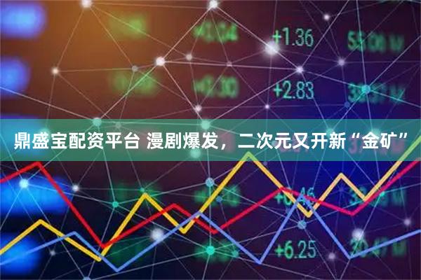 鼎盛宝配资平台 漫剧爆发，二次元又开新“金矿”