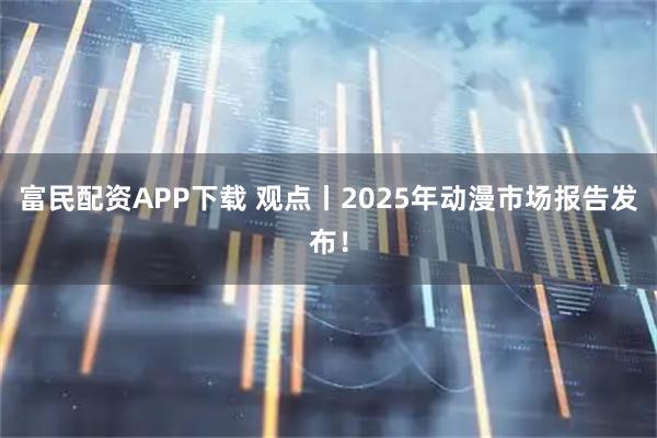 富民配资APP下载 观点丨2025年动漫市场报告发布！