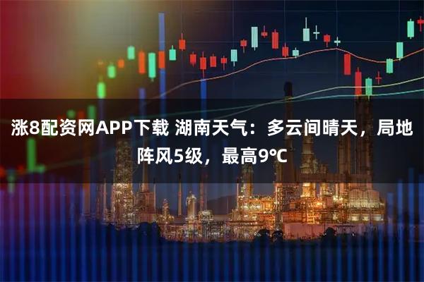涨8配资网APP下载 湖南天气：多云间晴天，局地阵风5级，最高9℃
