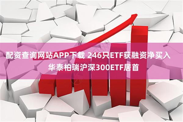 配资查询网站APP下载 246只ETF获融资净买入     华泰柏瑞沪深300ETF居首