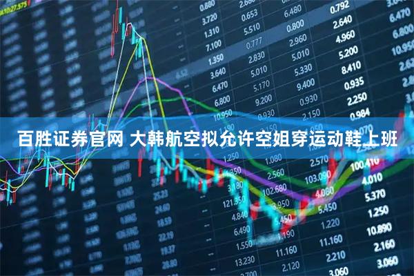 百胜证券官网 大韩航空拟允许空姐穿运动鞋上班