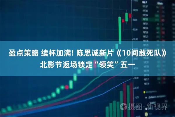 盈点策略 续杯加满! 陈思诚新片《10间敢死队》北影节返场锁定“领笑”五一