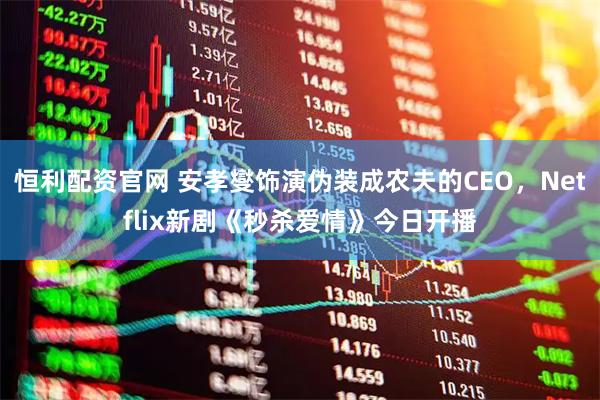 恒利配资官网 安孝燮饰演伪装成农夫的CEO，Netflix新剧《秒杀爱情》今日开播