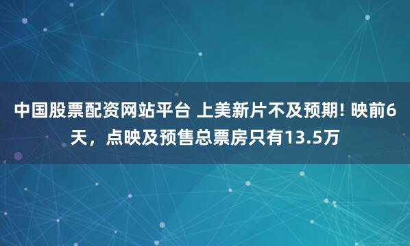 中国股票配资网站平台 上美新片不及预期! 映前6天，点映及预售总票房只有13.5万