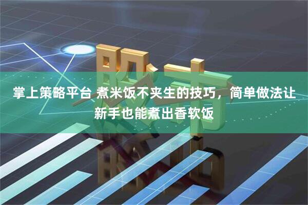 掌上策略平台 煮米饭不夹生的技巧，简单做法让新手也能煮出香软饭
