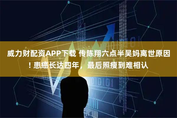 威力财配资APP下载 传陈翔六点半吴妈离世原因! 患癌长达四年，最后照瘦到难相认