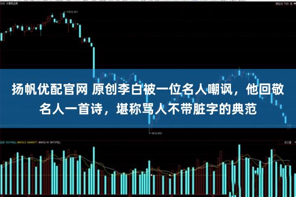 扬帆优配官网 原创李白被一位名人嘲讽，他回敬名人一首诗，堪称骂人不带脏字的典范