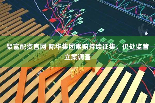 聚富配资官网 际华集团索赔持续征集,仍处监管立案调查