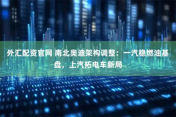 外汇配资官网 南北奥迪架构调整：一汽稳燃油基盘，上汽拓电车新局