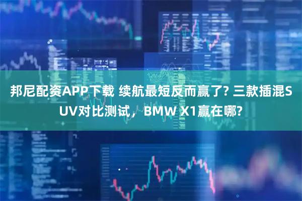 邦尼配资APP下载 续航最短反而赢了? 三款插混SUV对比测试，BMW X1赢在哪?