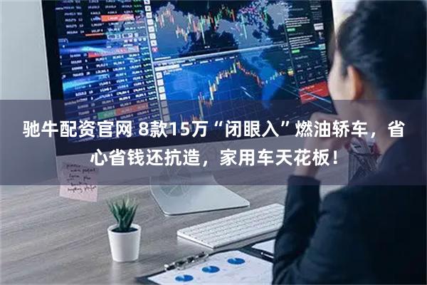 驰牛配资官网 8款15万“闭眼入”燃油轿车，省心省钱还抗造，家用车天花板！