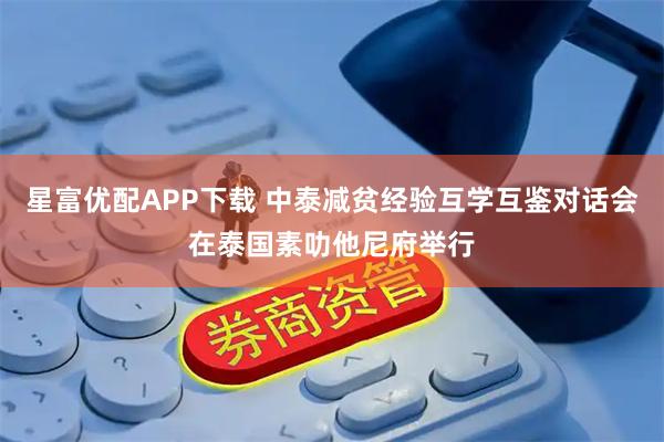 星富优配APP下载 中泰减贫经验互学互鉴对话会在泰国素叻他尼府举行