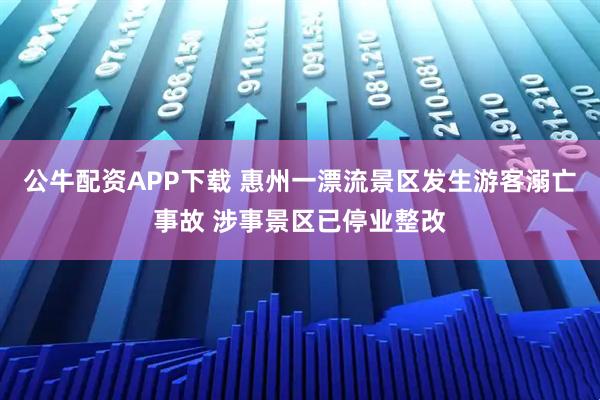 公牛配资APP下载 惠州一漂流景区发生游客溺亡事故 涉事景区已停业整改