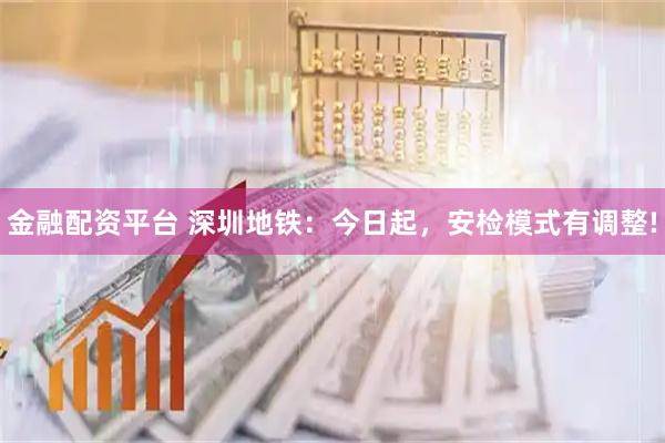 金融配资平台 深圳地铁:今日起,安检模式有调整!