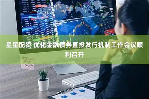 星星配资 优化金融债券直投发行机制工作会议顺利召开