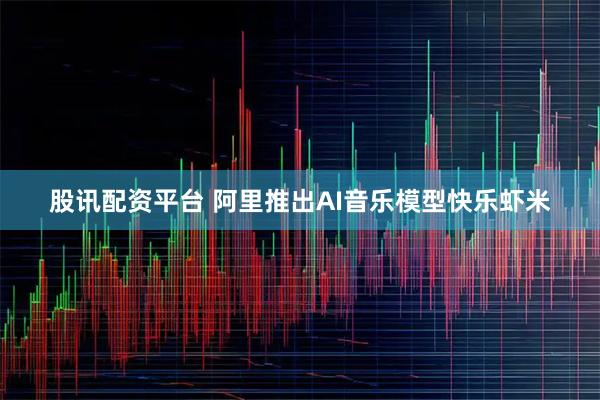 股讯配资平台 阿里推出AI音乐模型快乐虾米
