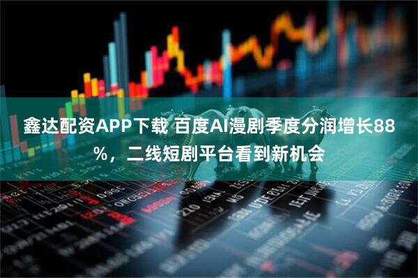 鑫达配资APP下载 百度AI漫剧季度分润增长88%，二线短剧平台看到新机会