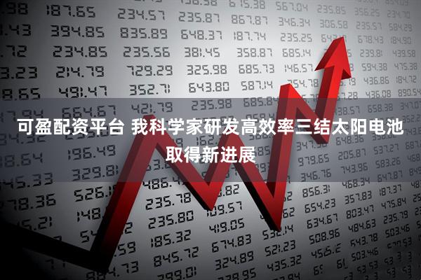 可盈配资平台 我科学家研发高效率三结太阳电池取得新进展